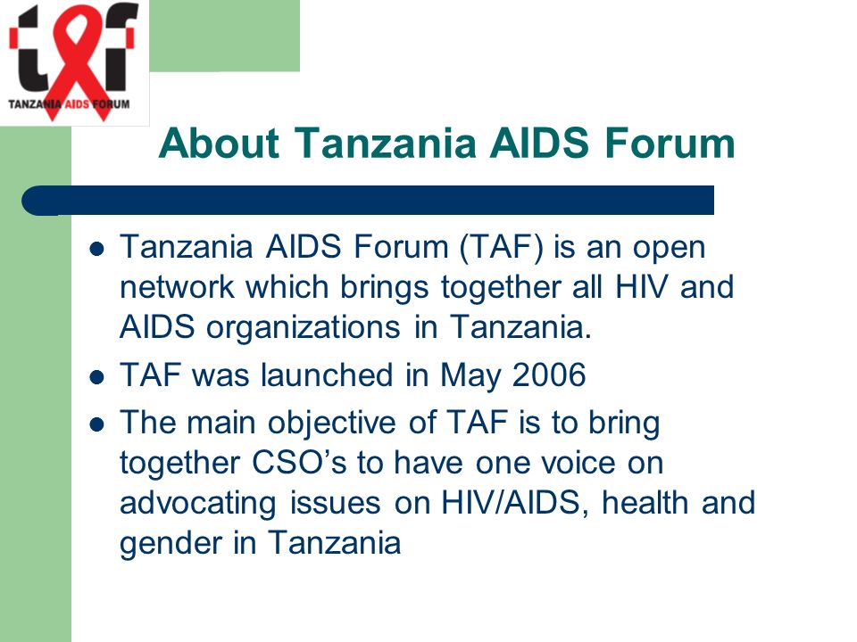 About Tanzania AIDS Forum Tanzania AIDS Forum (TAF) is an open network which brings together all HIV and AIDS organizations in Tanzania.