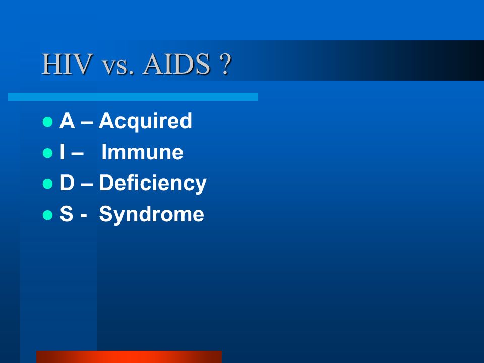 HIV vs. AIDS A – Acquired I – Immune D – Deficiency S - Syndrome