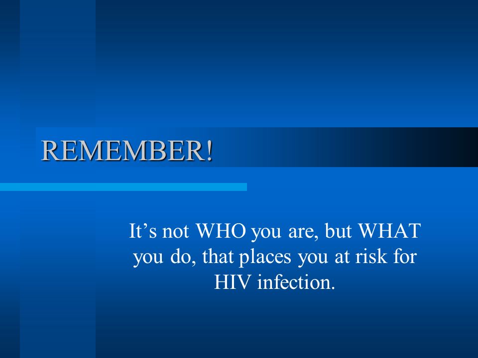 REMEMBER! It’s not WHO you are, but WHAT you do, that places you at risk for HIV infection.