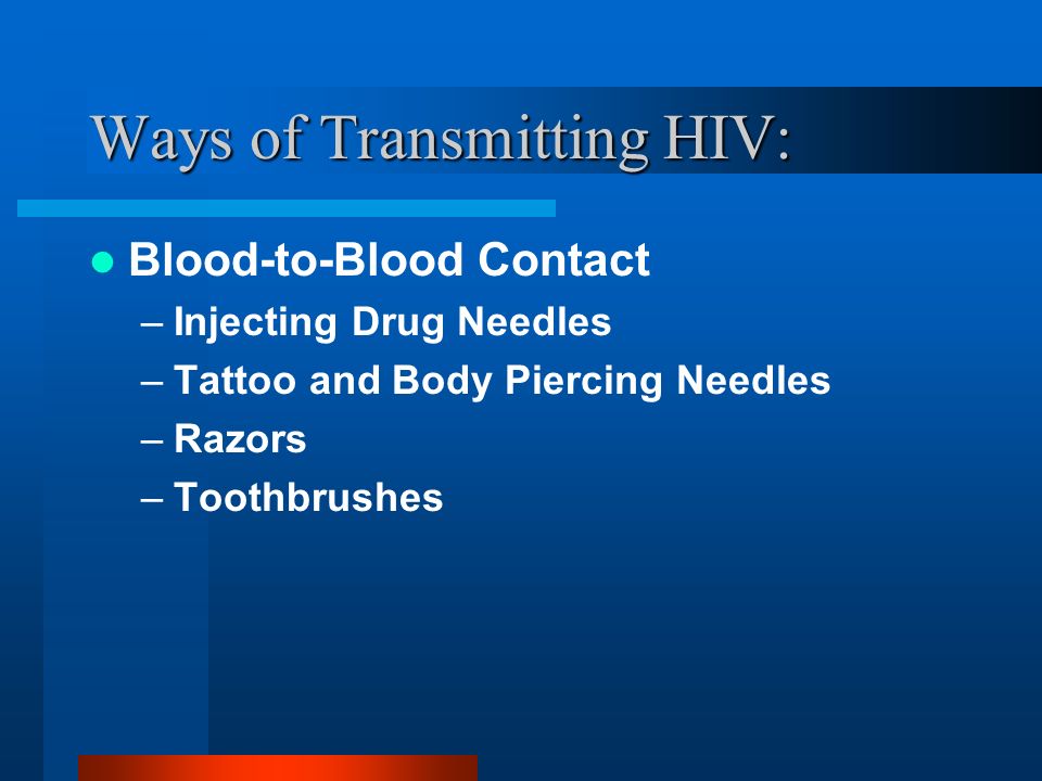 Ways of Transmitting HIV: Blood-to-Blood Contact –Injecting Drug Needles –Tattoo and Body Piercing Needles –Razors –Toothbrushes