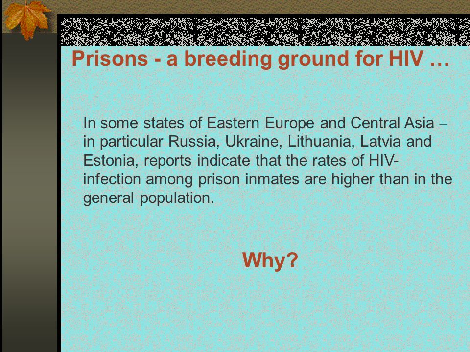 In some states of Eastern Europe and Central Asia – in particular Russia, Ukraine, Lithuania, Latvia and Estonia, reports indicate that the rates of HIV- infection among prison inmates are higher than in the general population.