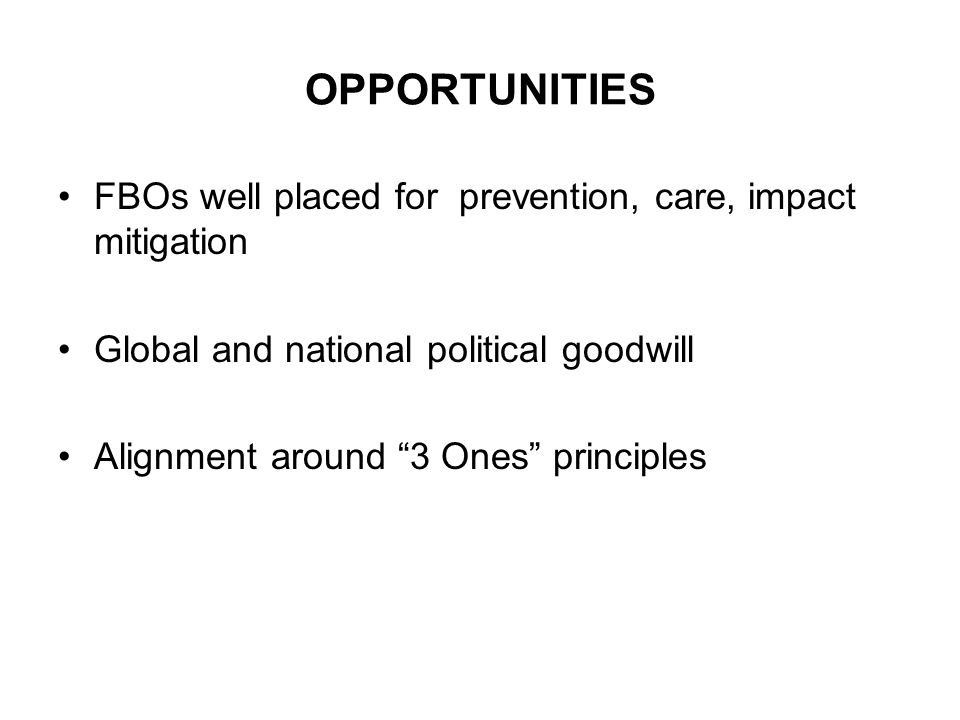 OPPORTUNITIES FBOs well placed for prevention, care, impact mitigation Global and national political goodwill Alignment around 3 Ones principles