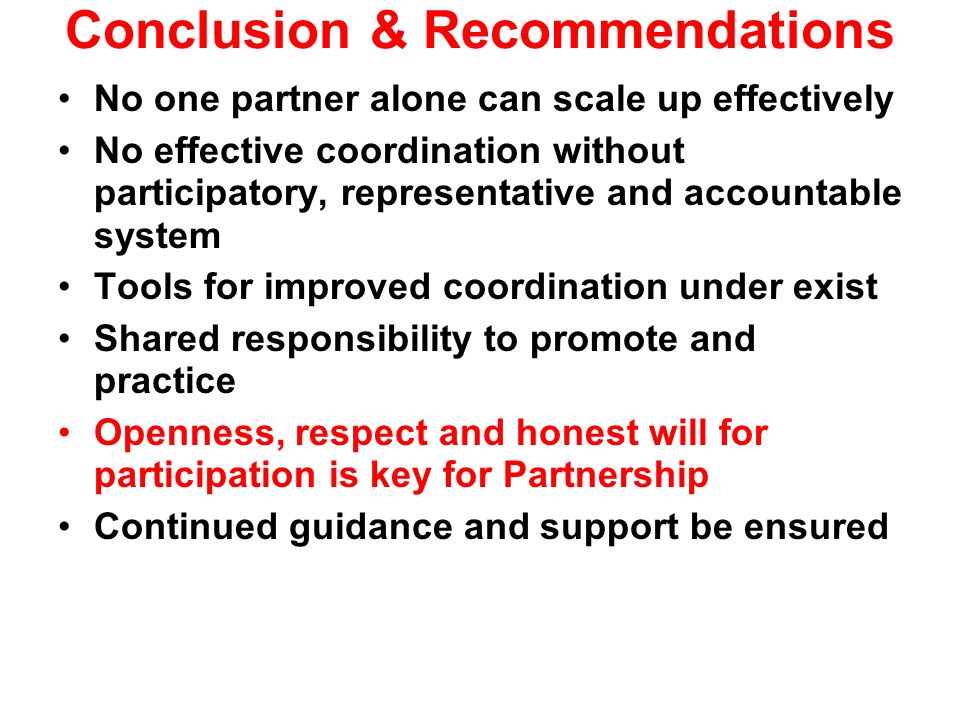 Conclusion & Recommendations No one partner alone can scale up effectively No effective coordination without participatory, representative and accountable system Tools for improved coordination under exist Shared responsibility to promote and practice Openness, respect and honest will for participation is key for Partnership Continued guidance and support be ensured