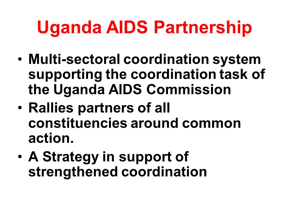 Uganda AIDS Partnership Multi-sectoral coordination system supporting the coordination task of the Uganda AIDS Commission Rallies partners of all constituencies around common action.