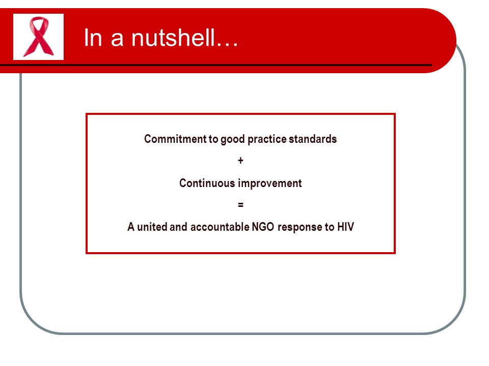 In a nutshell… Commitment to good practice standards + Continuous improvement = A united and accountable NGO response to HIV