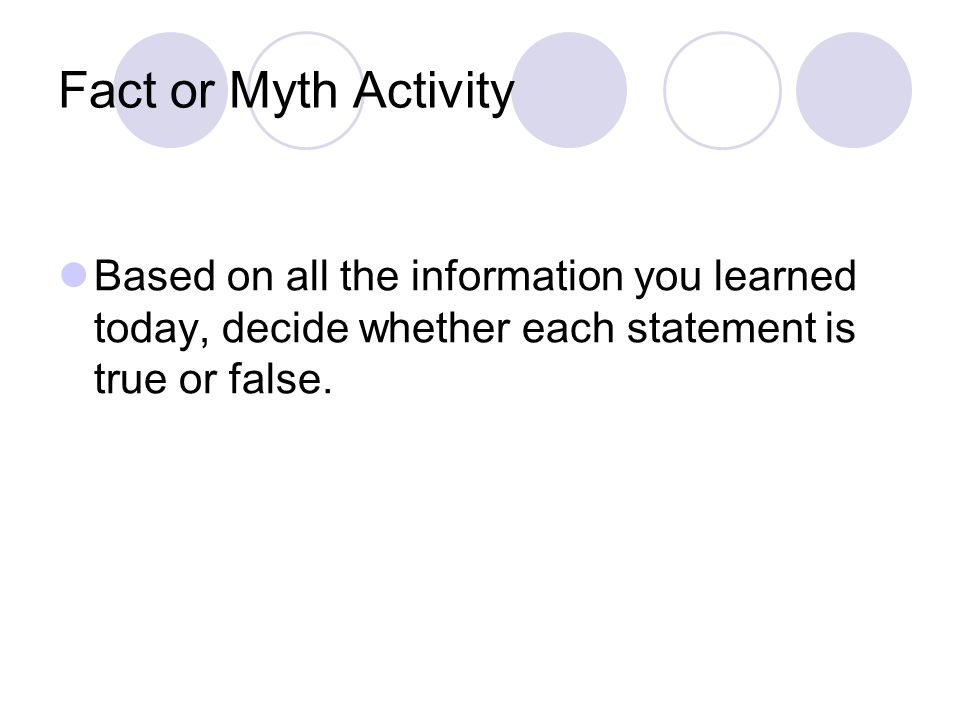 Fact or Myth Activity Based on all the information you learned today, decide whether each statement is true or false.