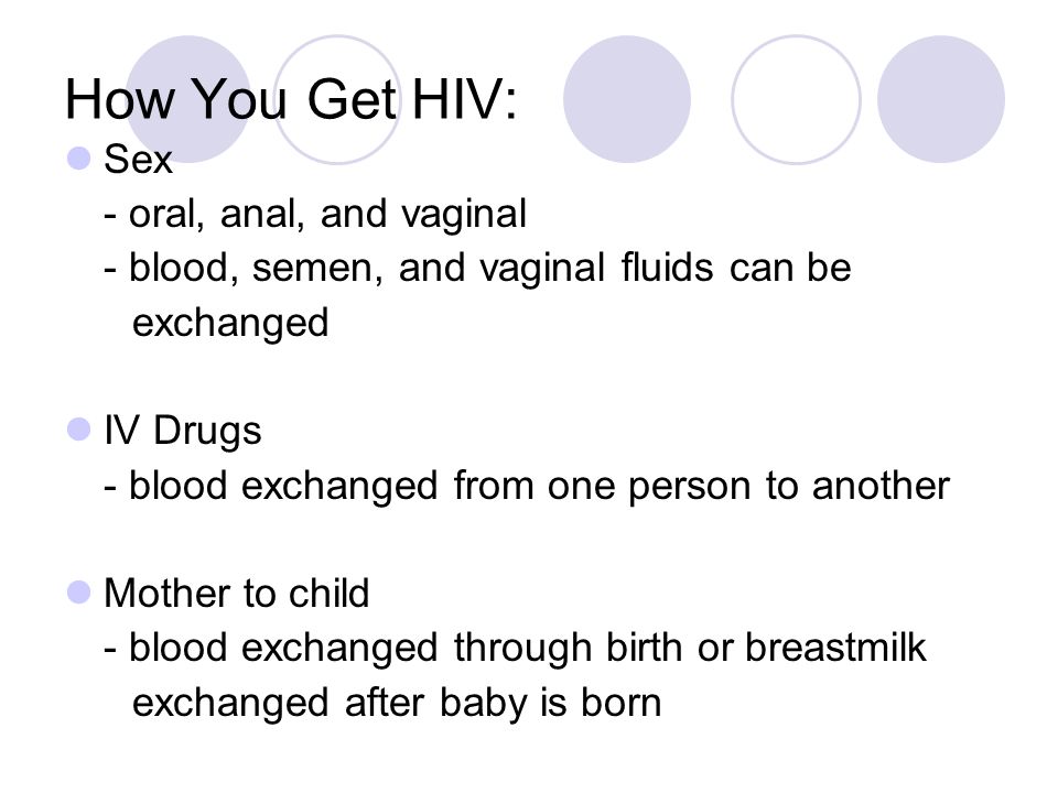 How You Get HIV: Sex - oral, anal, and vaginal - blood, semen, and vaginal fluids can be exchanged IV Drugs - blood exchanged from one person to another Mother to child - blood exchanged through birth or breastmilk exchanged after baby is born
