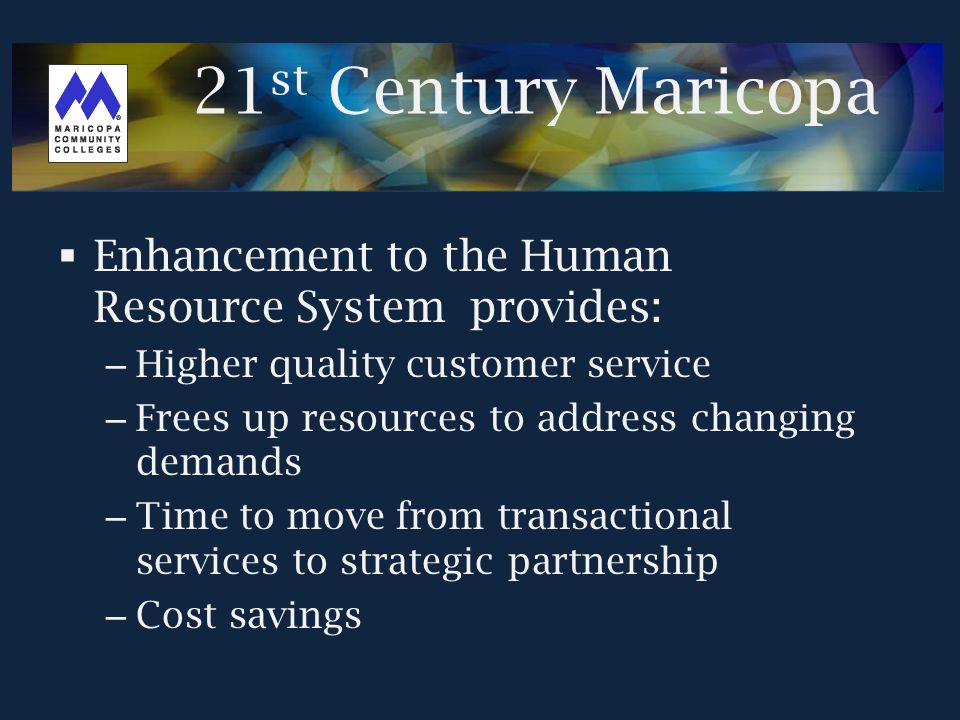  Enhancement to the Human Resource System provides: – Higher quality customer service – Frees up resources to address changing demands – Time to move from transactional services to strategic partnership – Cost savings 21 st Century Maricopa