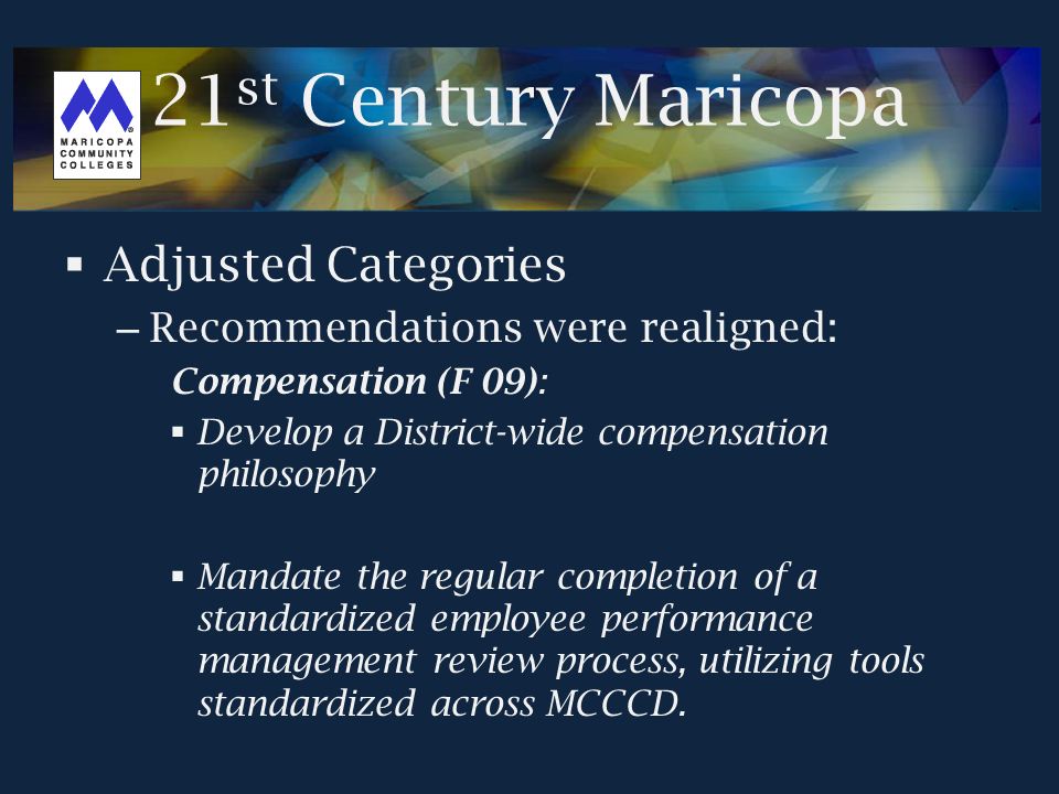  Adjusted Categories – Recommendations were realigned: Compensation (F 09):  Develop a District-wide compensation philosophy  Mandate the regular completion of a standardized employee performance management review process, utilizing tools standardized across MCCCD.
