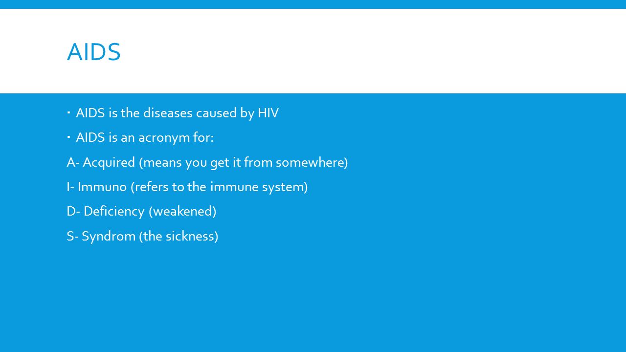AIDS  AIDS is the diseases caused by HIV  AIDS is an acronym for: A- Acquired (means you get it from somewhere) I- Immuno (refers to the immune system) D- Deficiency (weakened) S- Syndrom (the sickness)