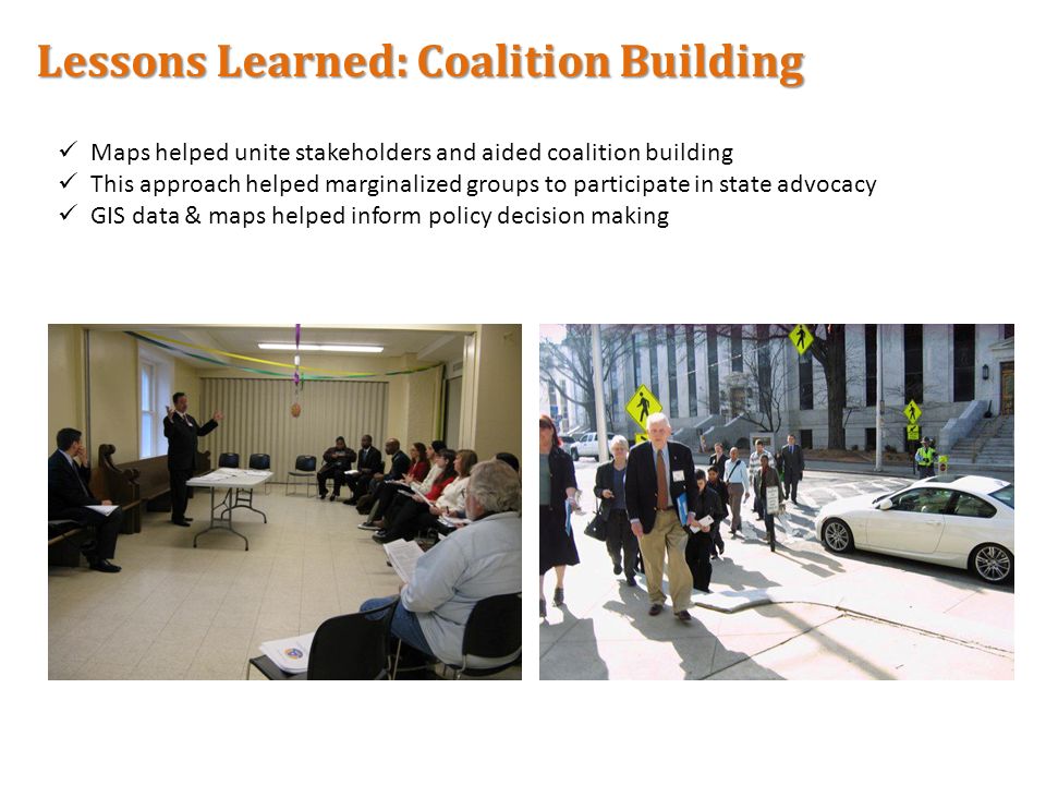 Lessons Learned: Coalition Building Maps helped unite stakeholders and aided coalition building This approach helped marginalized groups to participate in state advocacy GIS data & maps helped inform policy decision making