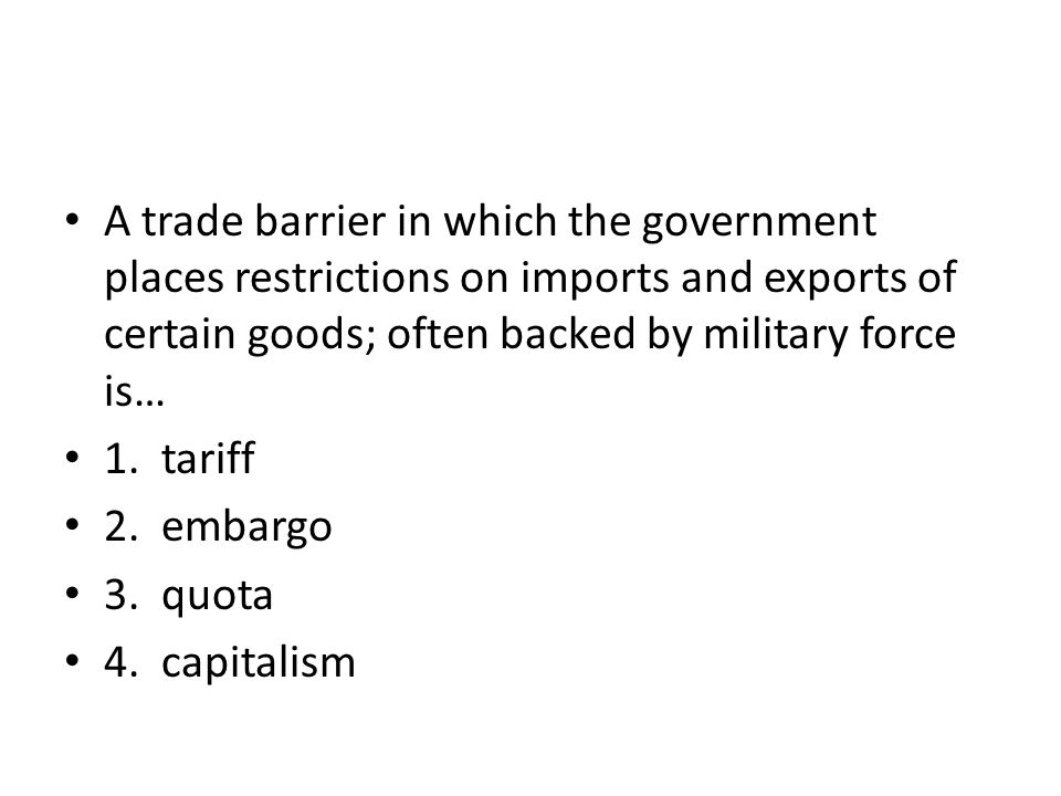 A trade barrier in which the government places restrictions on imports and exports of certain goods; often backed by military force is… 1.