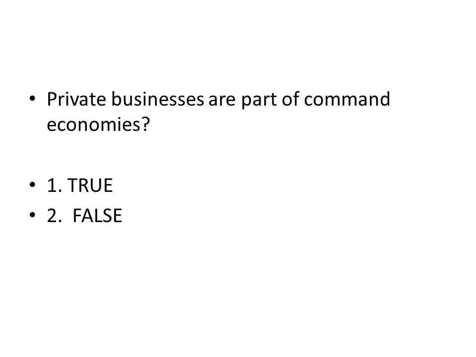 Private businesses are part of command economies 1. TRUE 2. FALSE