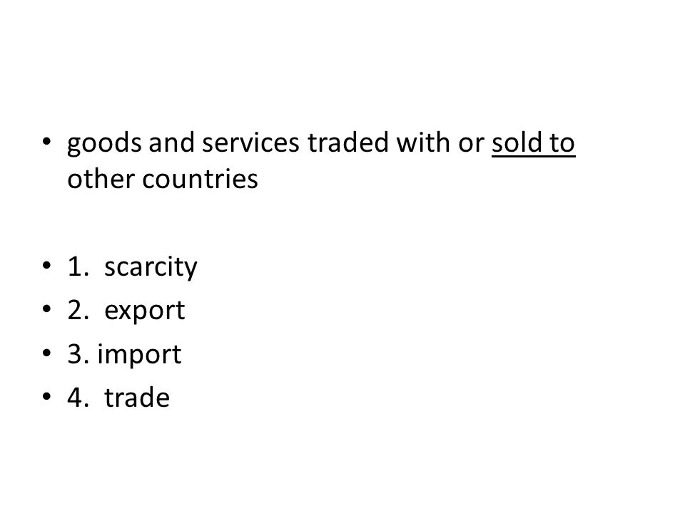 goods and services traded with or sold to other countries 1. scarcity 2. export 3. import 4. trade