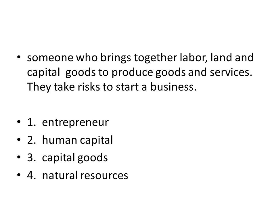 someone who brings together labor, land and capital goods to produce goods and services.