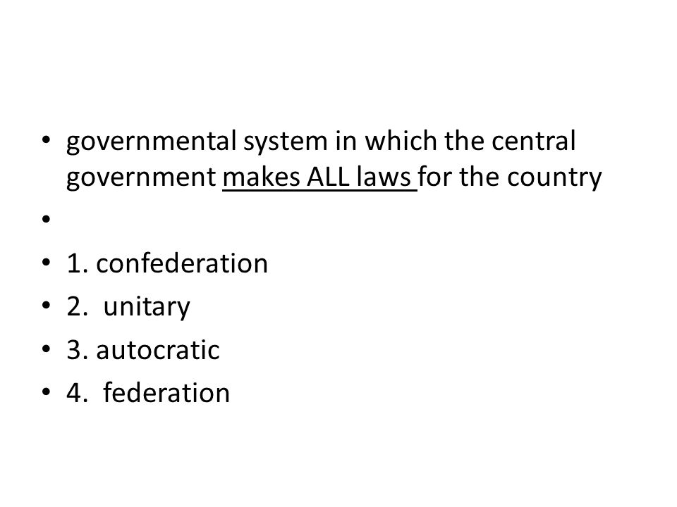 governmental system in which the central government makes ALL laws for the country 1.