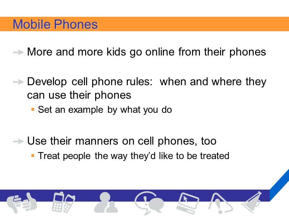 Mobile Phones More and more kids go online from their phones Develop cell phone rules: when and where they can use their phones  Set an example by what you do Use their manners on cell phones, too  Treat people the way they’d like to be treated