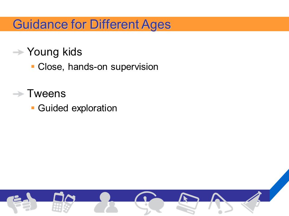 Guidance for Different Ages Young kids  Close, hands-on supervision Tweens  Guided exploration