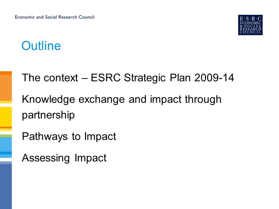 Outline The context – ESRC Strategic Plan Knowledge exchange and impact through partnership Pathways to Impact Assessing Impact