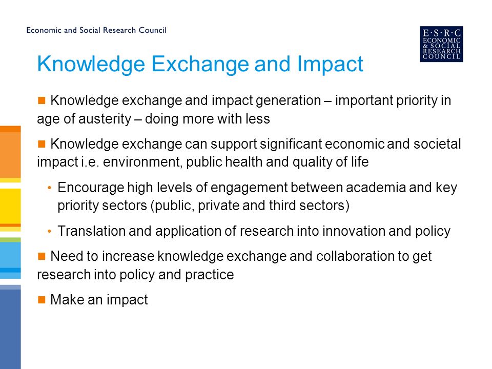 Knowledge Exchange and Impact Knowledge exchange and impact generation – important priority in age of austerity – doing more with less Knowledge exchange can support significant economic and societal impact i.e.