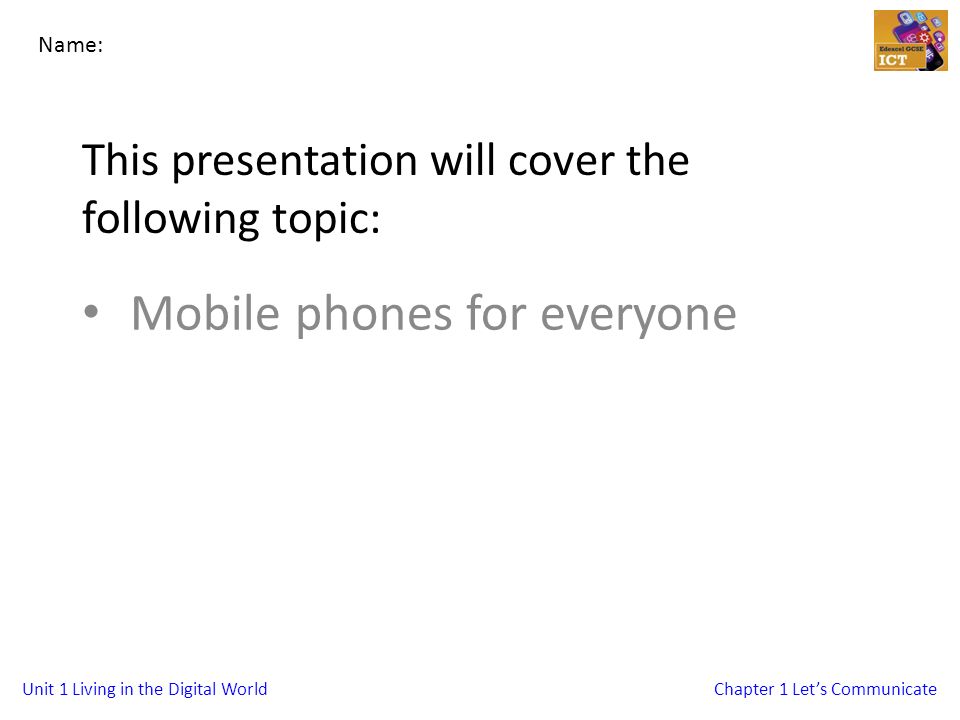 Unit 1 Living in the Digital WorldChapter 1 Let’s Communicate This presentation will cover the following topic: Mobile phones for everyone Name: