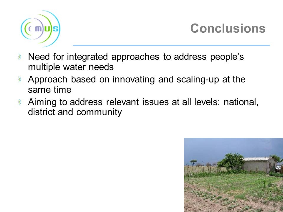 Conclusions Need for integrated approaches to address people’s multiple water needs Approach based on innovating and scaling-up at the same time Aiming to address relevant issues at all levels: national, district and community