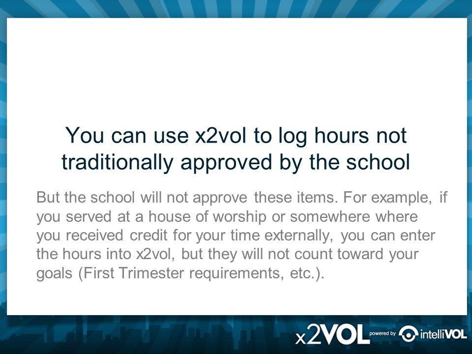 You can use x2vol to log hours not traditionally approved by the school But the school will not approve these items.