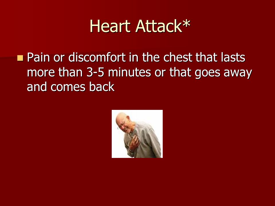 Heart Attack* Heart Attack* Pain or discomfort in the chest that lasts more than 3-5 minutes or that goes away and comes back Pain or discomfort in the chest that lasts more than 3-5 minutes or that goes away and comes back