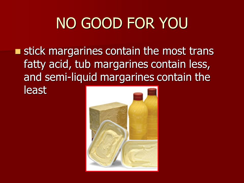NO GOOD FOR YOU stick margarines contain the most trans fatty acid, tub margarines contain less, and semi-liquid margarines contain the least stick margarines contain the most trans fatty acid, tub margarines contain less, and semi-liquid margarines contain the least