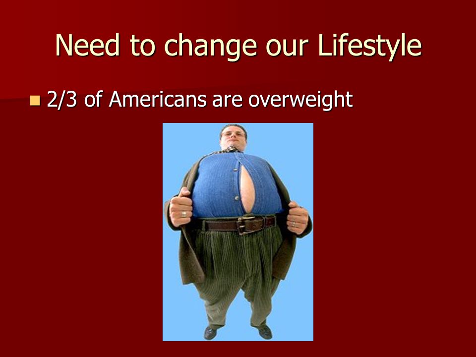 Need to change our Lifestyle 2/3 of Americans are overweight 2/3 of Americans are overweight