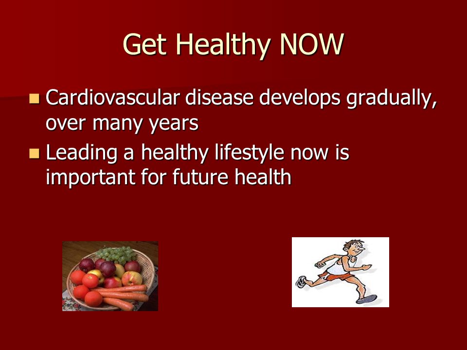Get Healthy NOW Cardiovascular disease develops gradually, over many years Cardiovascular disease develops gradually, over many years Leading a healthy lifestyle now is important for future health Leading a healthy lifestyle now is important for future health