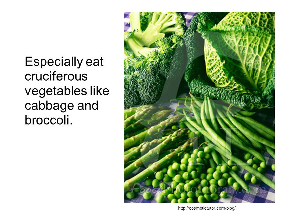 Especially eat cruciferous vegetables like cabbage and broccoli.