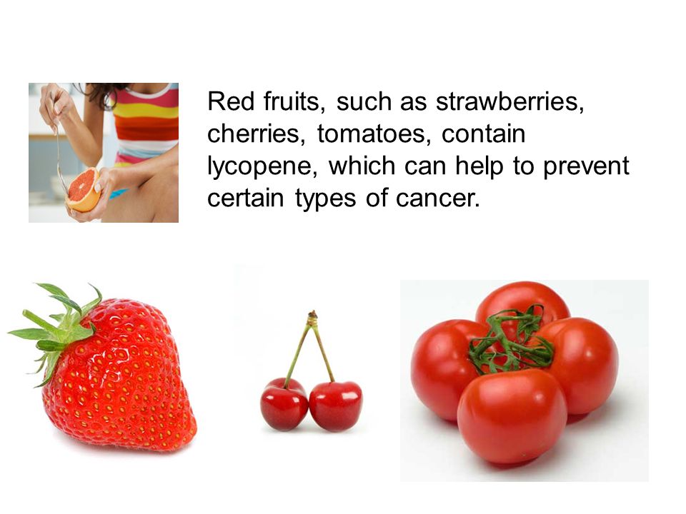 Red fruits, such as strawberries, cherries, tomatoes, contain lycopene, which can help to prevent certain types of cancer.