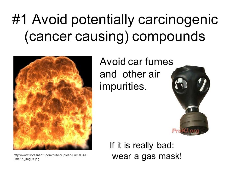 #1 Avoid potentially carcinogenic (cancer causing) compounds Avoid car fumes and other air impurities.