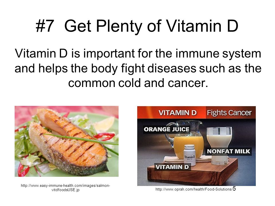 #7 Get Plenty of Vitamin D Vitamin D is important for the immune system and helps the body fight diseases such as the common cold and cancer.