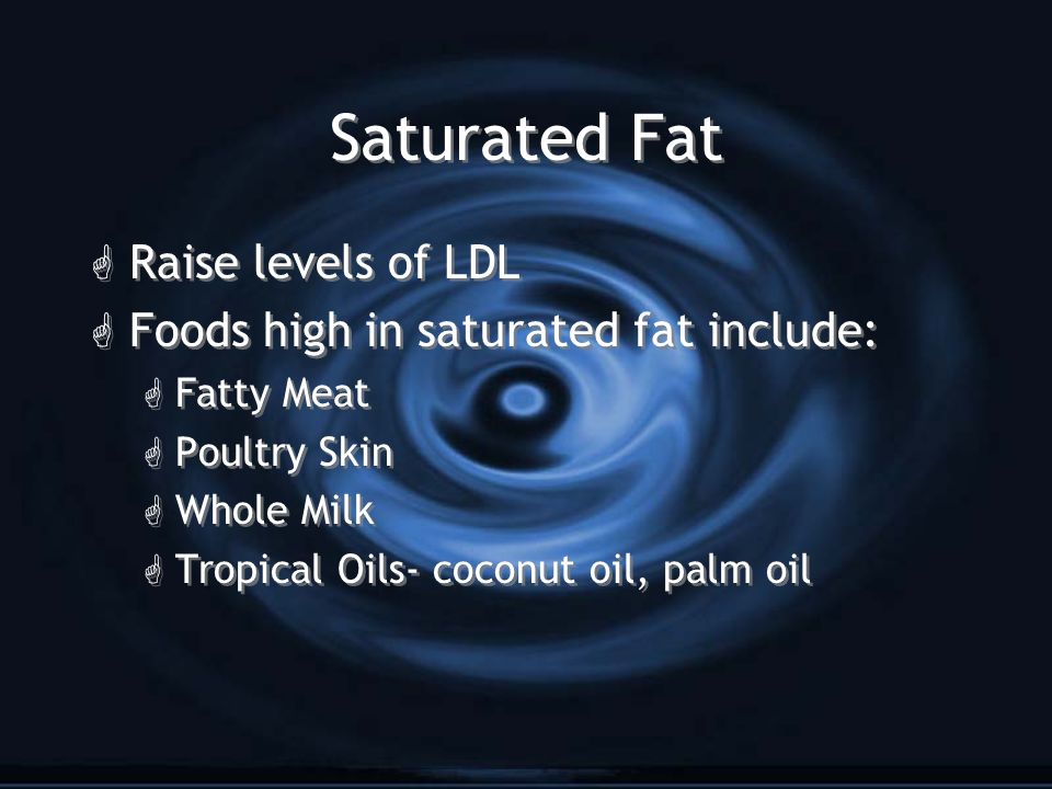 Saturated Fat G Raise levels of LDL G Foods high in saturated fat include: G Fatty Meat G Poultry Skin G Whole Milk G Tropical Oils- coconut oil, palm oil G Raise levels of LDL G Foods high in saturated fat include: G Fatty Meat G Poultry Skin G Whole Milk G Tropical Oils- coconut oil, palm oil