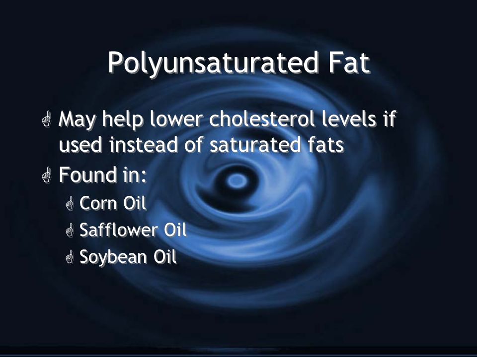 Polyunsaturated Fat G May help lower cholesterol levels if used instead of saturated fats G Found in: G Corn Oil G Safflower Oil G Soybean Oil G May help lower cholesterol levels if used instead of saturated fats G Found in: G Corn Oil G Safflower Oil G Soybean Oil