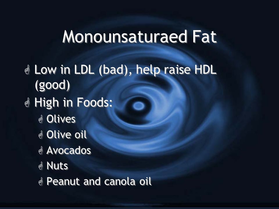 Monounsaturaed Fat G Low in LDL (bad), help raise HDL (good) G High in Foods: G Olives G Olive oil G Avocados G Nuts G Peanut and canola oil G Low in LDL (bad), help raise HDL (good) G High in Foods: G Olives G Olive oil G Avocados G Nuts G Peanut and canola oil
