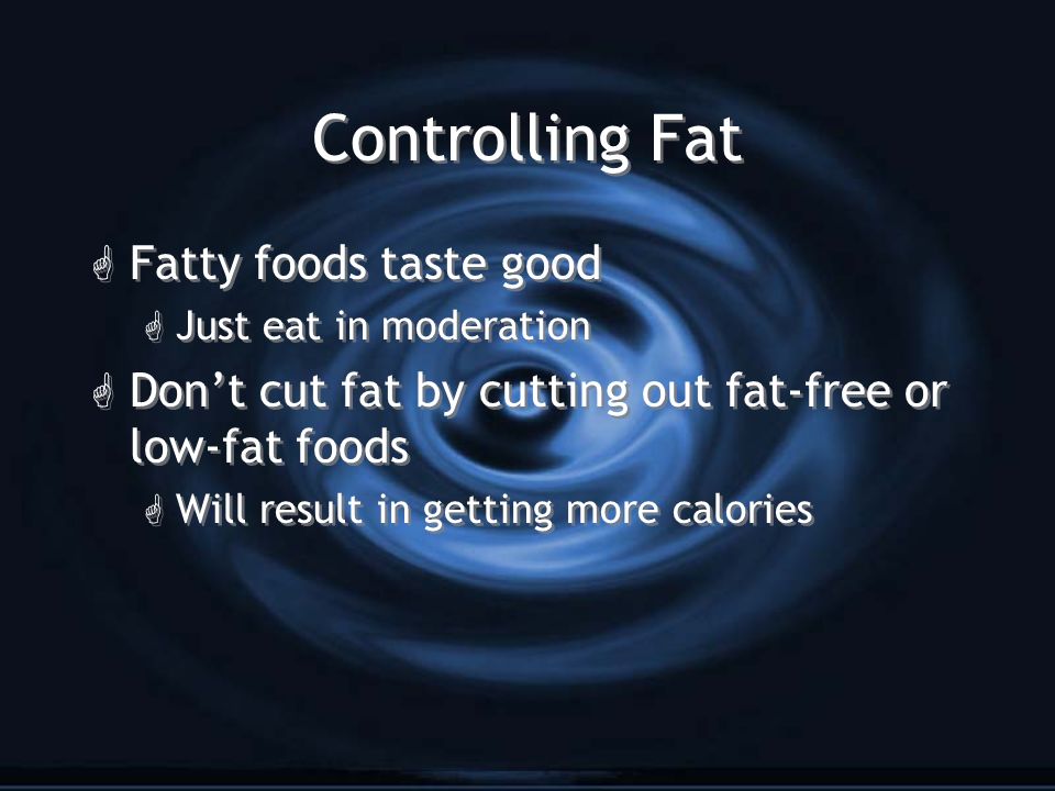 Controlling Fat G Fatty foods taste good G Just eat in moderation G Don’t cut fat by cutting out fat-free or low-fat foods G Will result in getting more calories G Fatty foods taste good G Just eat in moderation G Don’t cut fat by cutting out fat-free or low-fat foods G Will result in getting more calories