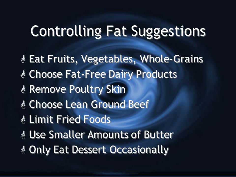 Controlling Fat Suggestions G Eat Fruits, Vegetables, Whole-Grains G Choose Fat-Free Dairy Products G Remove Poultry Skin G Choose Lean Ground Beef G Limit Fried Foods G Use Smaller Amounts of Butter G Only Eat Dessert Occasionally G Eat Fruits, Vegetables, Whole-Grains G Choose Fat-Free Dairy Products G Remove Poultry Skin G Choose Lean Ground Beef G Limit Fried Foods G Use Smaller Amounts of Butter G Only Eat Dessert Occasionally