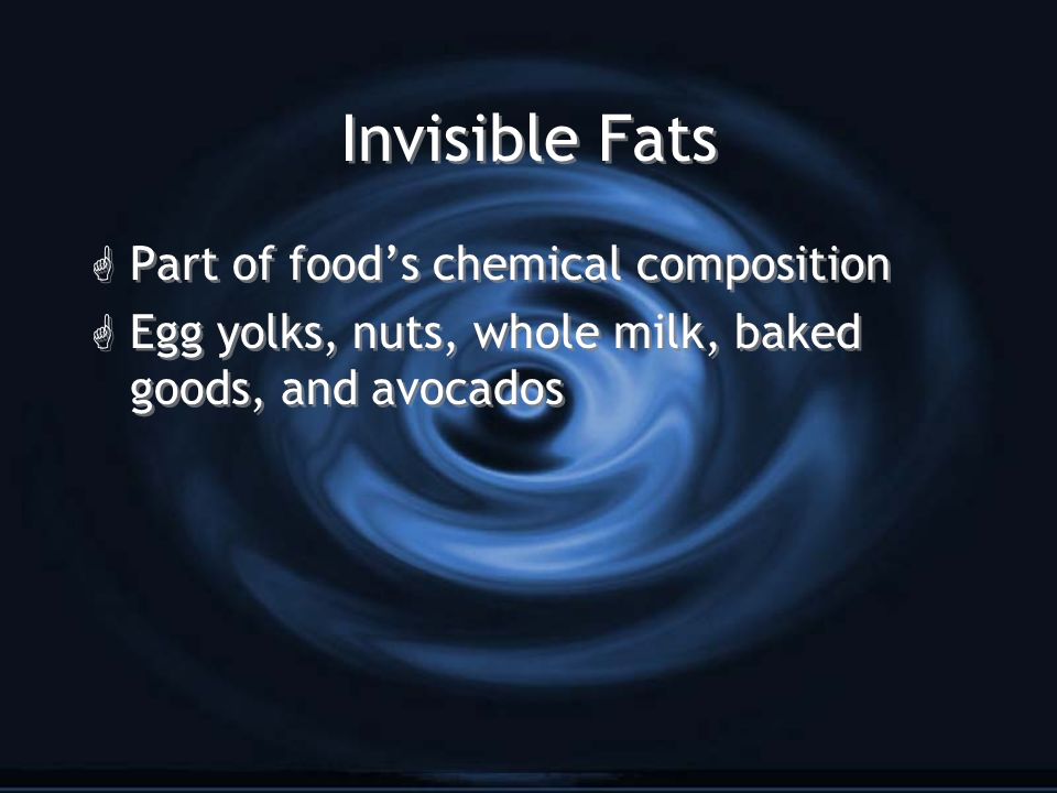 Invisible Fats G Part of food’s chemical composition G Egg yolks, nuts, whole milk, baked goods, and avocados G Part of food’s chemical composition G Egg yolks, nuts, whole milk, baked goods, and avocados