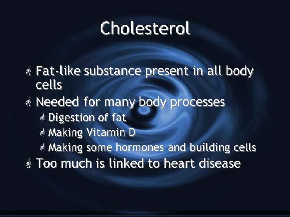 Cholesterol G Fat-like substance present in all body cells G Needed for many body processes G Digestion of fat G Making Vitamin D G Making some hormones and building cells G Too much is linked to heart disease G Fat-like substance present in all body cells G Needed for many body processes G Digestion of fat G Making Vitamin D G Making some hormones and building cells G Too much is linked to heart disease