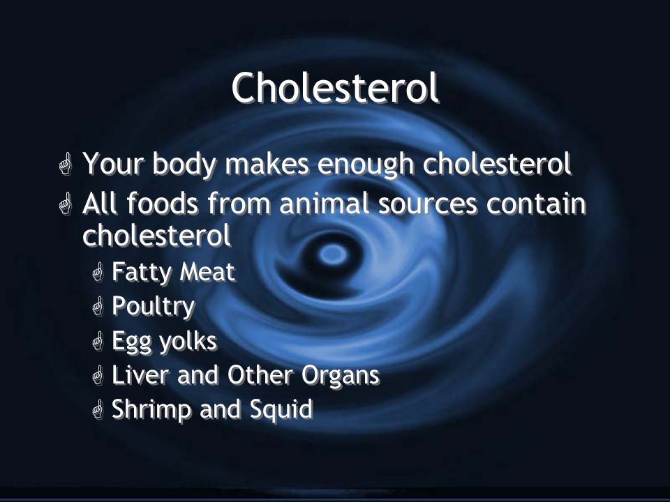 Cholesterol G Your body makes enough cholesterol G All foods from animal sources contain cholesterol G Fatty Meat G Poultry G Egg yolks G Liver and Other Organs G Shrimp and Squid G Your body makes enough cholesterol G All foods from animal sources contain cholesterol G Fatty Meat G Poultry G Egg yolks G Liver and Other Organs G Shrimp and Squid