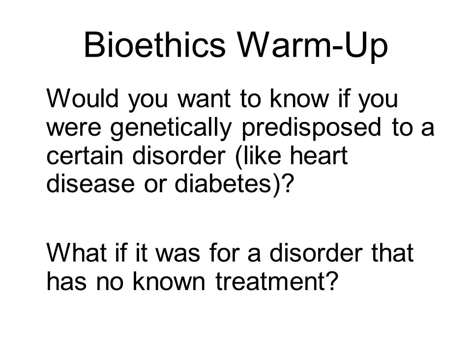 Bioethics Warm-Up Would you want to know if you were genetically predisposed to a certain disorder (like heart disease or diabetes).