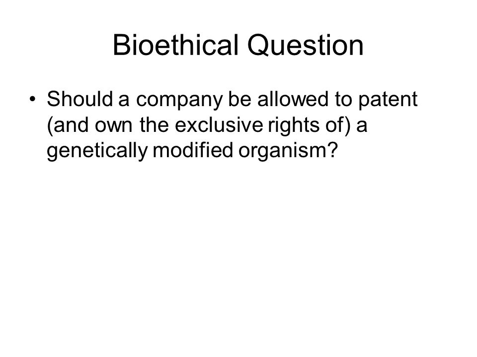 Bioethical Question Should a company be allowed to patent (and own the exclusive rights of) a genetically modified organism
