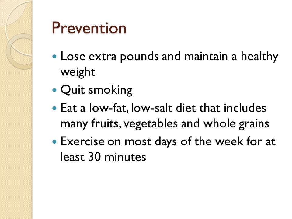 Prevention Lose extra pounds and maintain a healthy weight Quit smoking Eat a low-fat, low-salt diet that includes many fruits, vegetables and whole grains Exercise on most days of the week for at least 30 minutes