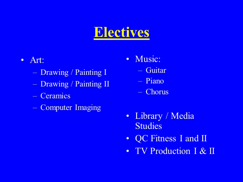 Electives Art: –Drawing / Painting I –Drawing / Painting II –Ceramics –Computer Imaging Music: –Guitar –Piano –Chorus Library / Media Studies QC Fitness I and II TV Production I & II