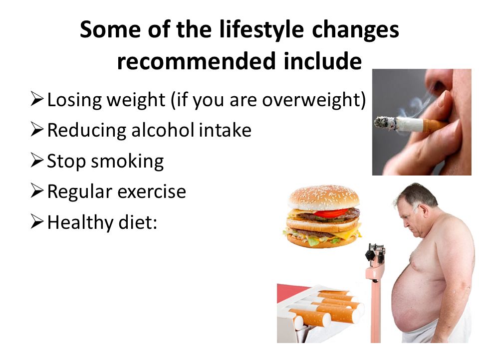 Some of the lifestyle changes recommended include  Losing weight (if you are overweight)  Reducing alcohol intake  Stop smoking  Regular exercise  Healthy diet: