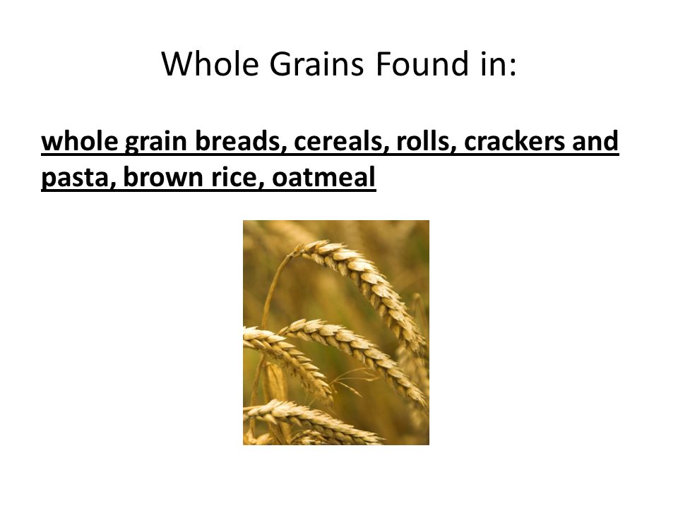 Whole Grains Found in: whole grain breads, cereals, rolls, crackers and pasta, brown rice, oatmeal