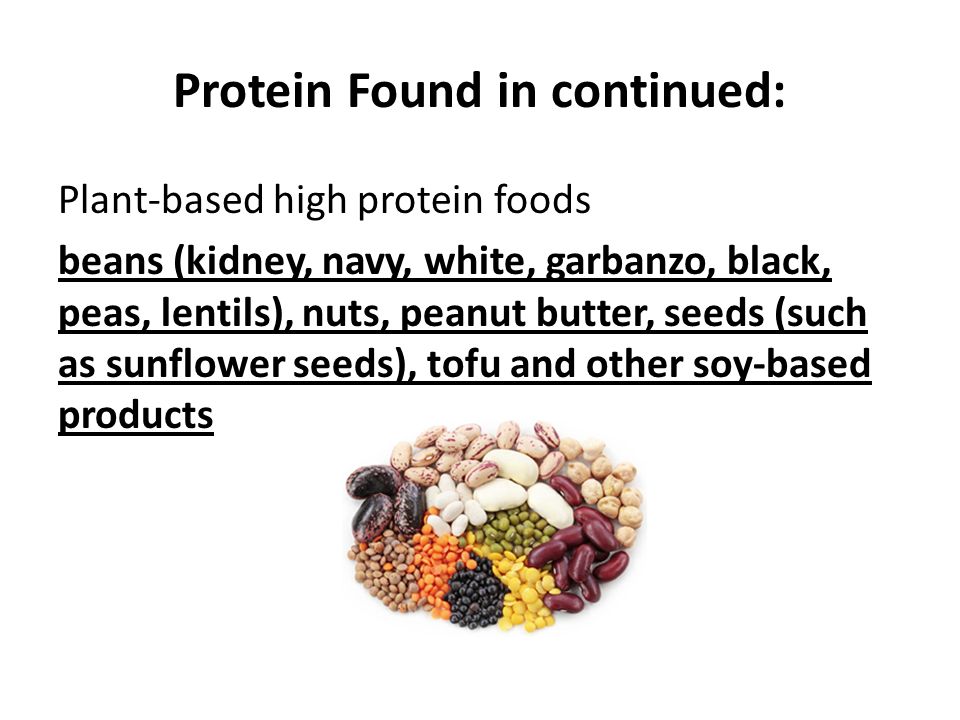 Protein Found in continued: Plant-based high protein foods beans (kidney, navy, white, garbanzo, black, peas, lentils), nuts, peanut butter, seeds (such as sunflower seeds), tofu and other soy-based products